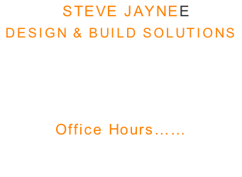 STEVE JAYNEE  DESIGN & BUILD SOLUTIONS    Tel: 07393 360 721 Email: stevemjayne@gmail.com   Office Hours…… Mon - Fri : 9am - 5pm  Sat - Sun: Closed